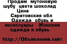 Продам, мутоновую шубу, цвета шоколад. › Цена ­ 13 000 - Саратовская обл. Одежда, обувь и аксессуары » Женская одежда и обувь   